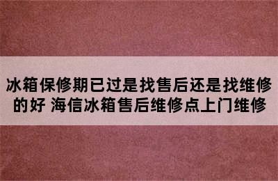 冰箱保修期已过是找售后还是找维修的好 海信冰箱售后维修点上门维修